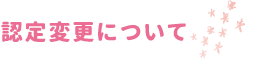 認定変更について